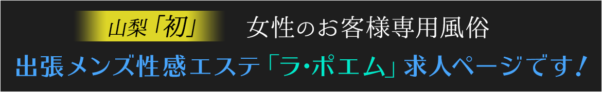 山梨発！女性のお客様専用風俗！出張メンズ性感エステ「ラ・ポエム」求人ページです！